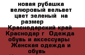 новая рубашка велюровый вельвет,цвет зеленый, на размер 44-46 - Краснодарский край, Краснодар г. Одежда, обувь и аксессуары » Женская одежда и обувь   . Краснодарский край,Краснодар г.